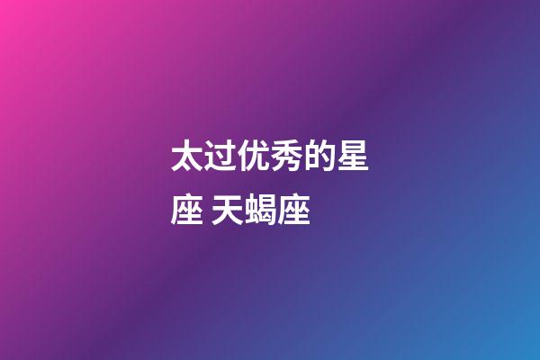 太过优秀的星座 天蝎座-第1张-星座运势-玄机派